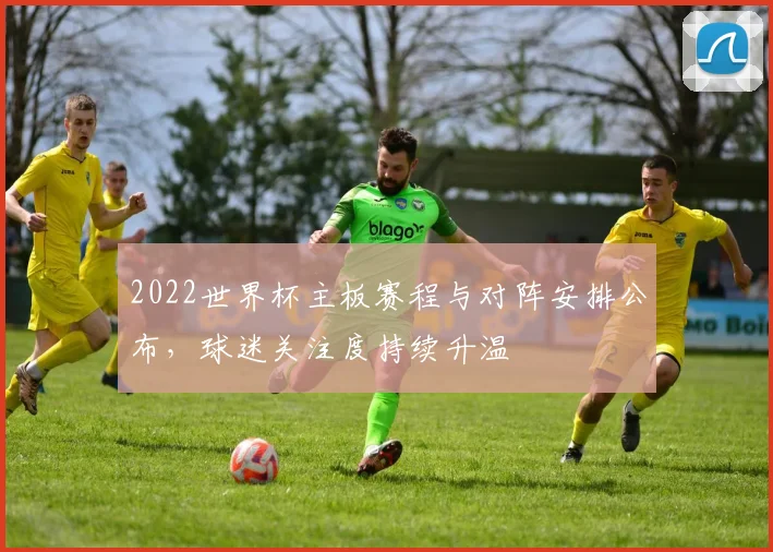 2022世界杯主板赛程与对阵安排公布,球迷关注度持续升温