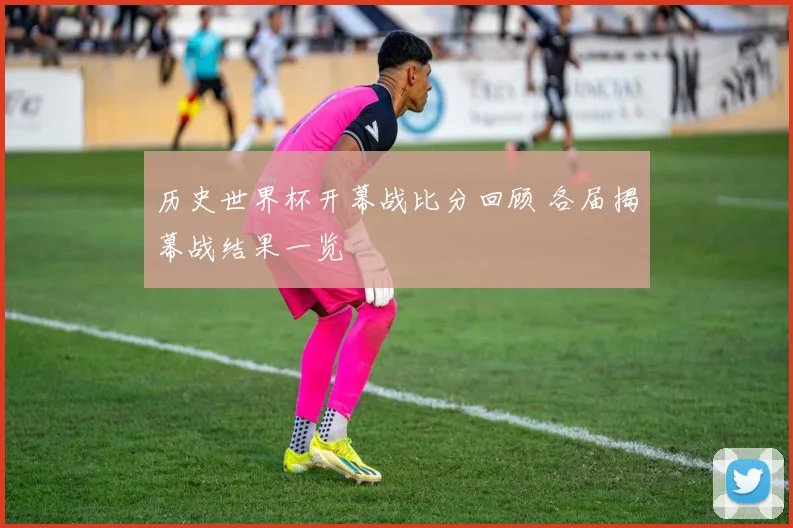 历史世界杯开幕战比分回顾 各届揭幕战结果一览