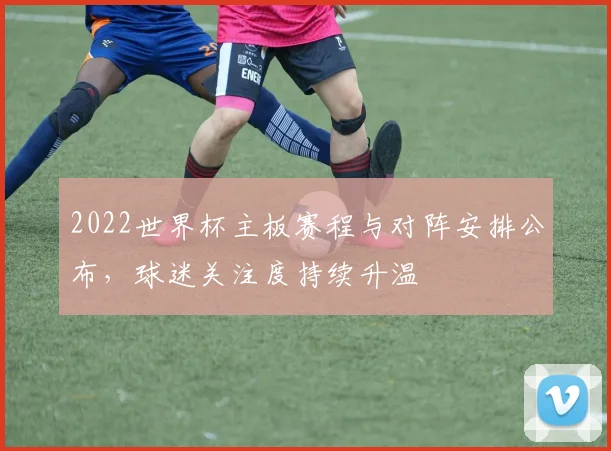 2022世界杯主板赛程与对阵安排公布，球迷关注度持续升温