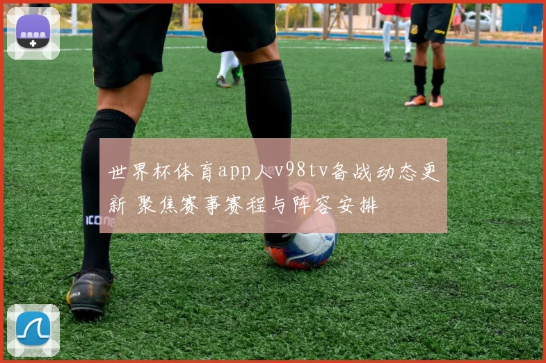 世界杯体育app人v98tv备战动态更新 聚焦赛事赛程与阵容安排