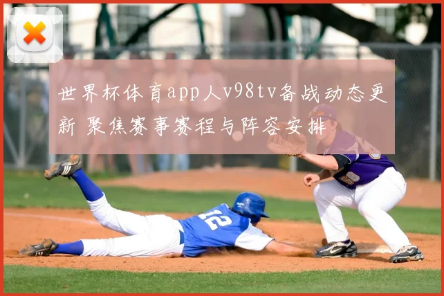 世界杯体育app人v98tv备战动态更新 聚焦赛事赛程与阵容安排