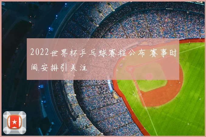 2022世界杯乒乓球赛程公布 赛事时间安排引关注