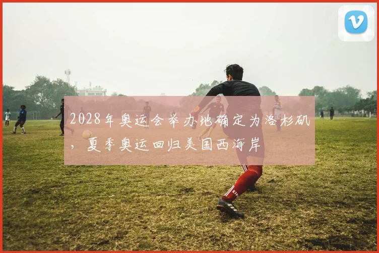 2028年奥运会举办地确定为洛杉矶,夏季奥运回归美国西海岸