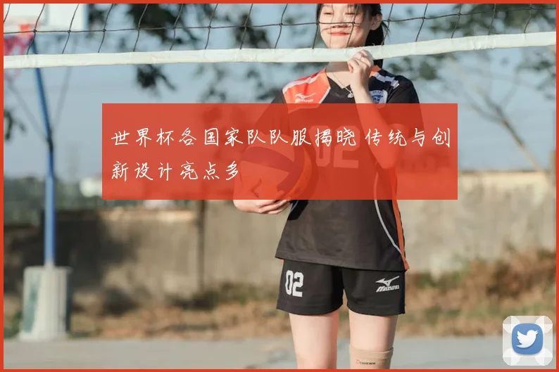 世界杯各国家队队服揭晓 传统与创新设计亮点多