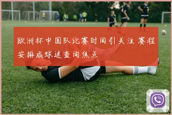 欧洲杯中国队比赛时间引关注 赛程安排成球迷查询焦点