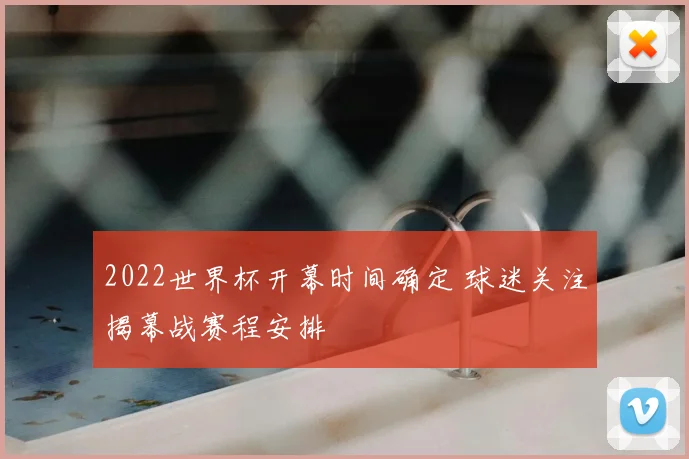 2022世界杯开幕时间确定 球迷关注揭幕战赛程安排