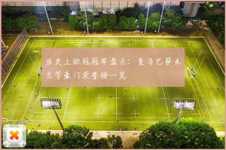 历史上欧冠冠军盘点:皇马巴萨米兰等豪门荣誉榜一览