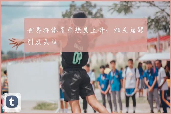 世界杯体育币热度上升,相关话题引发关注