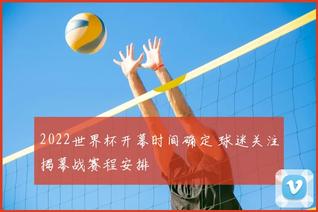 2022世界杯开幕时间确定 球迷关注揭幕战赛程安排
